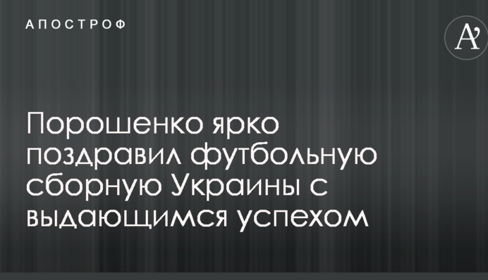 Порошенко ярко поздравил футбольную сборную Украины с выдающимся успехом