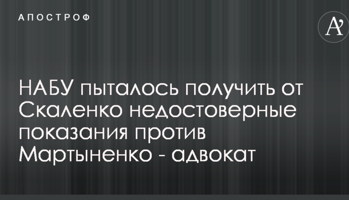 НАБУ хотело использовать Скаленко против Мартыненко - адвокат