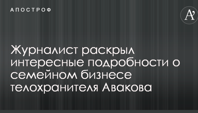 Журналист раскрыл интересные подробности о семейном бизнесе телохранителя Авакова