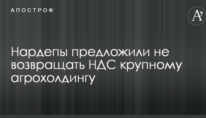 Нардепы предложили не возвращать НДС крупному агрохолдингу