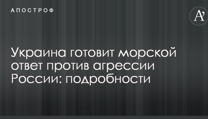 Україна готовит морську відповідь проти агресії Росії: подробиці