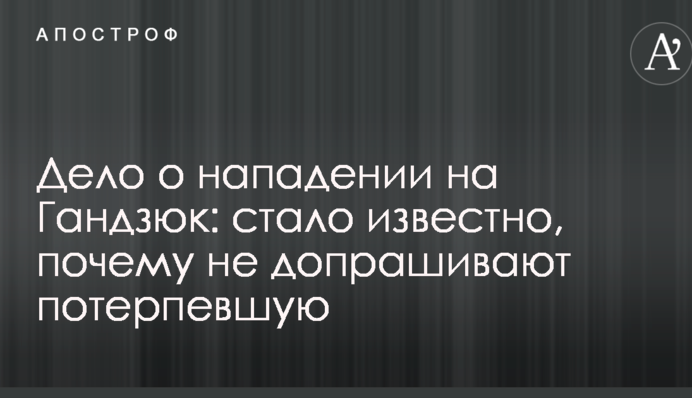 Дело о нападении на Гандзюк: стало известно, почему не допрашивают потерпевшую
