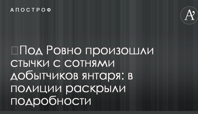 ​Под Ровно произошли стычки с сотнями добытчиков янтаря: в полиции раскрыли подробности