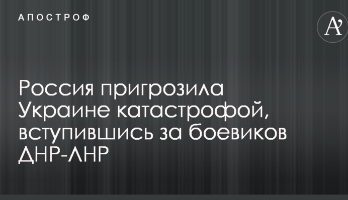 Росія пригрозила Україні катастрофою, заступившись за бойовиків ДНР-ЛНР