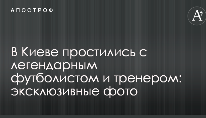 В Киеве простились с легендарным футболистом и тренером: эксклюзивные фото