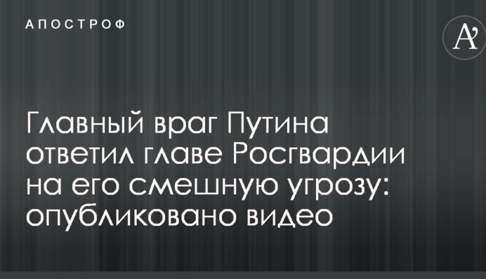 Главный враг Путина ответил главе Росгвардии на его смешную угрозу: опубликовано видео