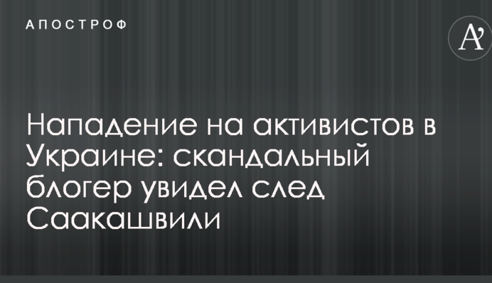 Нападение на активистов в Украине: скандальный блогер увидел след Саакашвили