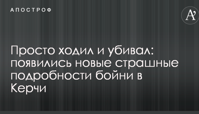 Просто ходил и убивал: появились новые страшные подробности бойни в Керчи