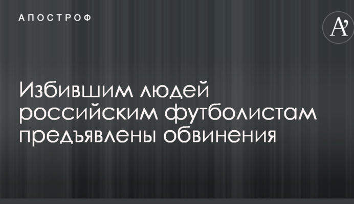 Російським футболістам, які побили людей, пред'явлено звинувачення
