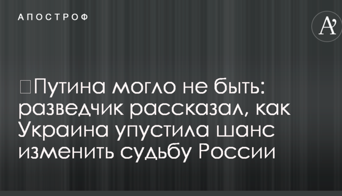 ​Путина могло не быть: разведчик рассказал, как Украина упустила шанс изменить судьбу России