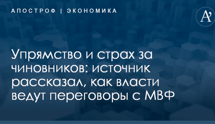 Упрямство и страх за чиновников: источник рассказал, как власти ведут переговоры с МВФ
