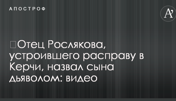 Батько Рослякова, який влаштував розправу в Керчі, назвав сина дияволом: відео