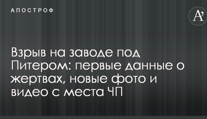 Взрыв на заводе под Питером: первые данные о жертвах, новые фото и видео с места ЧП