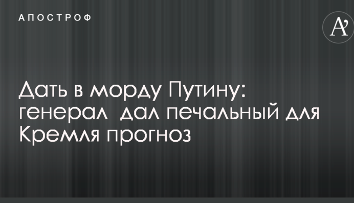 Дать в морду Путину: генерал дал печальный для Кремля прогноз
