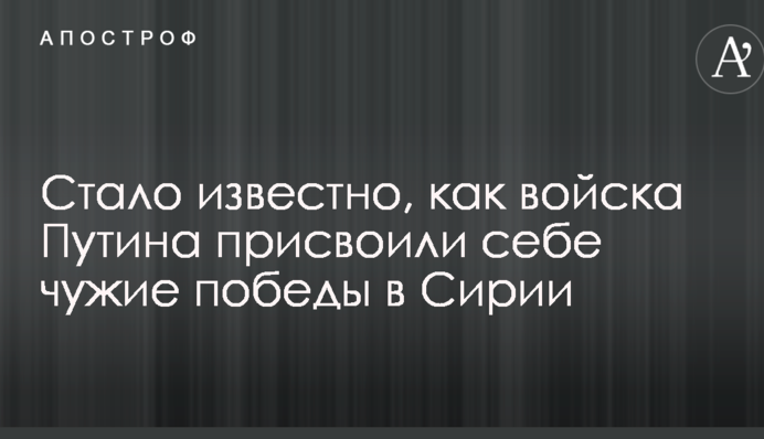Стало известно, как войска Путина присвоили себе чужие победы в Сирии