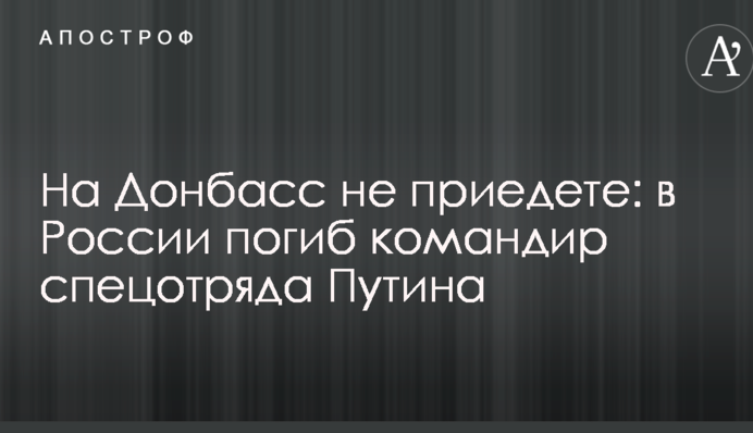 На Донбас не приїдете: в Росії загинув командир спецзагону Путіна