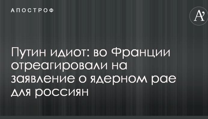 Путин идиот: во Франции отреагировали на заявление о ядерном рае для россиян