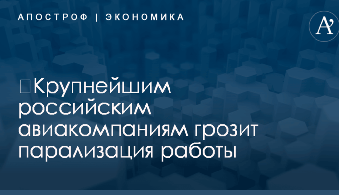​Крупнейшим российским авиакомпаниям грозит парализация работы