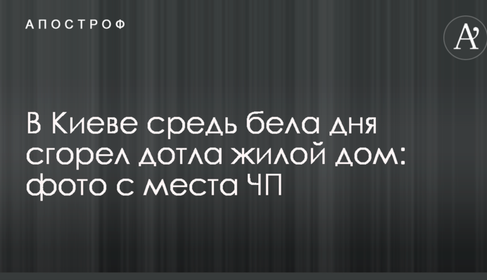 В Києві серед білого дня згорів дотла житловий будинок: фото з місця НП