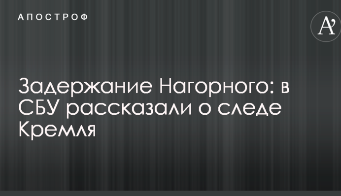 Затримання Нагорного: в СБУ розповіли про слід Кремля