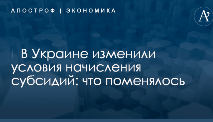 ​В Украине изменили условия начисления субсидий: что поменялось