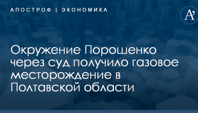 Связанные с руководством Украины люди через суд получили газовое месторождение в Полтавской области