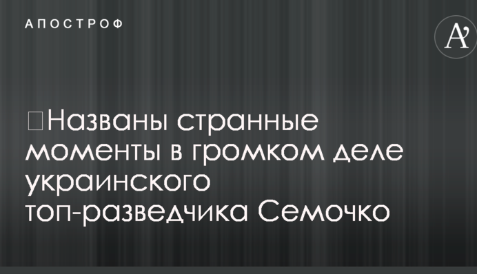 ​Названы странные моменты в громком деле украинского топ-разведчика Семочко