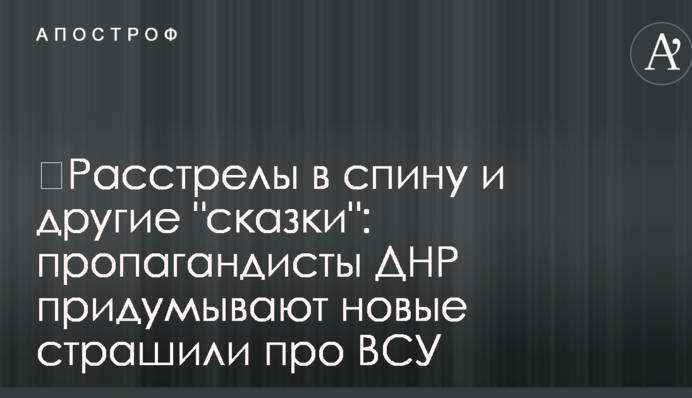 ​Расстрелы в спину и другие "сказки": пропагандисты ДНР придумывают новые страшили про ВСУ
