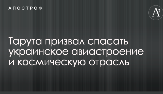 Тарута призвал спасать украинское авиастроение и космическую отрасль