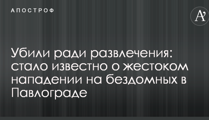 Убили заради розваги: стало відомо про жорстокий напад на бездомних в Павлограді