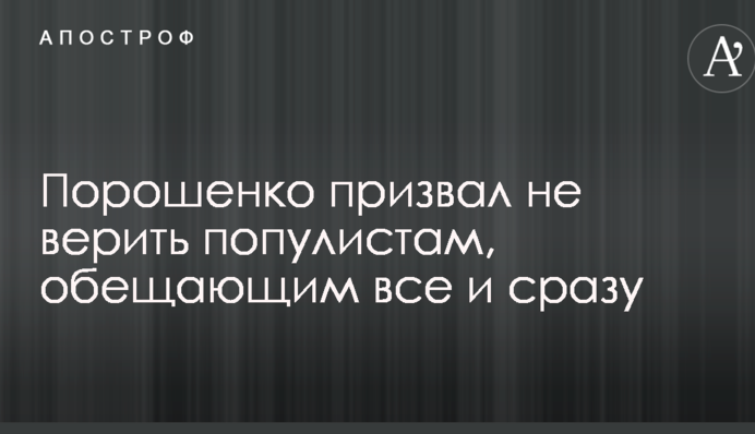 Порошенко призвал не верить популистам, обещающим все и сразу