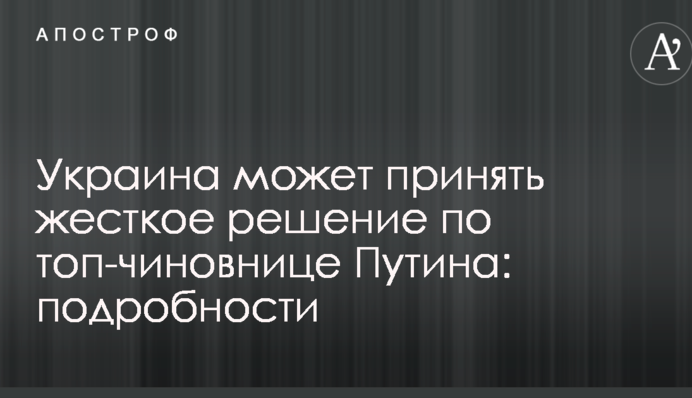 Украина может принять жесткое решение по топ-чиновнице Путина: подробности