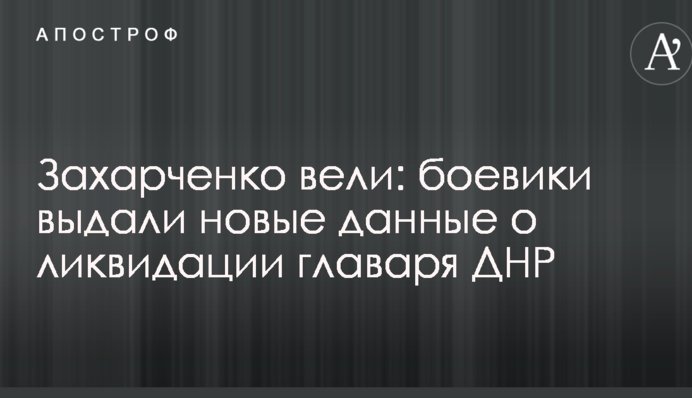 Захарченко вели: бойовики видали нові дані про ліквідацію ватажка ДНР