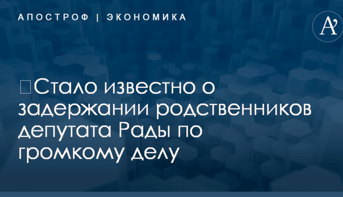 ​Стало известно о задержании родственников депутата Рады по громкому делу