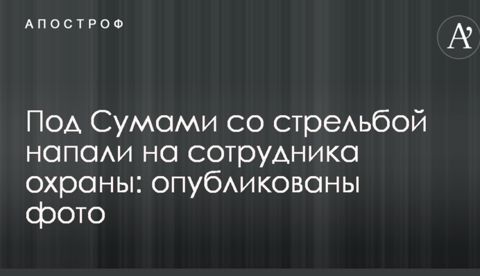 Под Сумами со стрельбой напали на сотрудника охраны: опубликованы фото