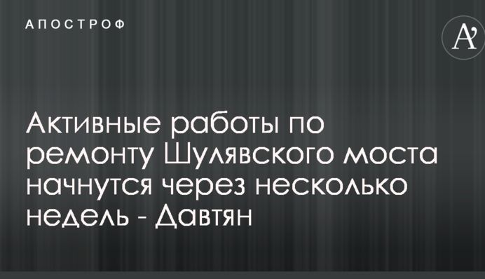 Активні роботи з ремонту Шулявського мосту почнуться за кілька тижнів – Давтян