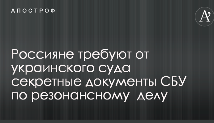 Росіяни вимагають від українського суду секретні документи СБУ у резонансній справі