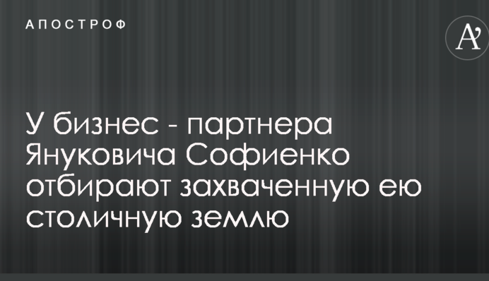 У бізнес - партнера Януковича Софієнко відбирають захоплену нею столичну землю