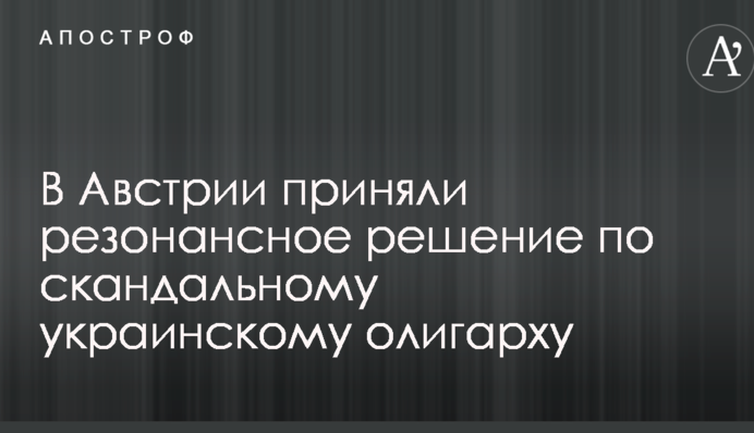 В Австрії прийняли резонансне рішення по скандальному українському олігарху
