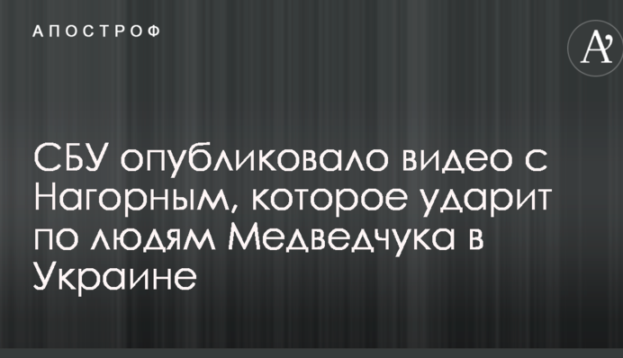 СБУ опубликовало видео с Нагорным, которое ударит по людям Медведчука в Украине