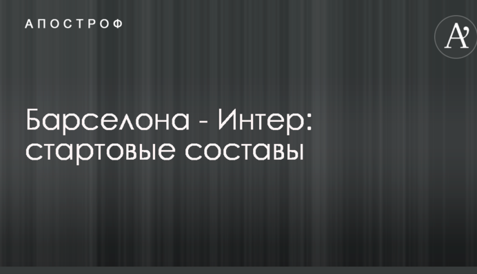Барселона - Интер: стартовые составы