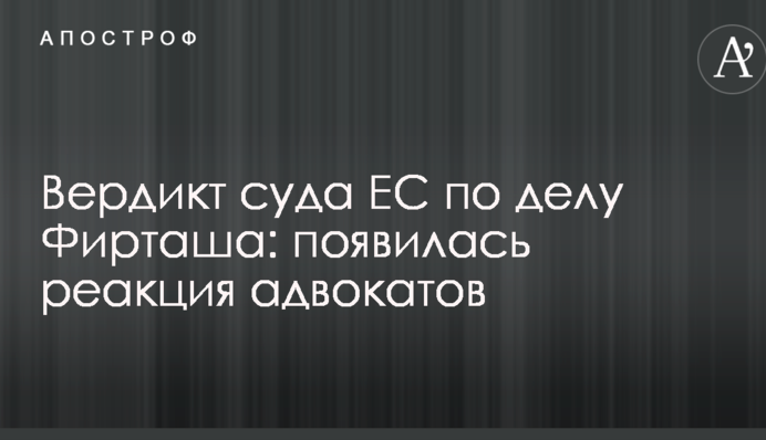 Вердикт суду ЄС у справі Фірташа: з'явилася реакція адвокатів