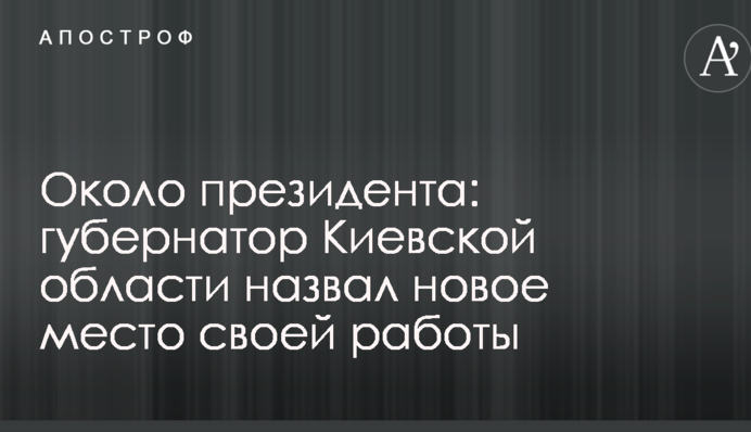 Около президента: губернатор Киевской области назвал новое место своей работы