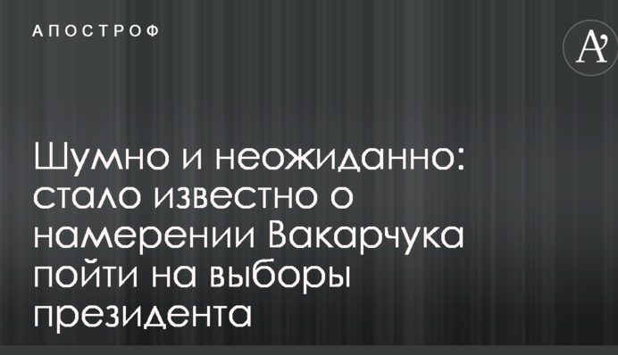Шумно и неожиданно: стало известно о намерении Вакарчука пойти на выборы президента