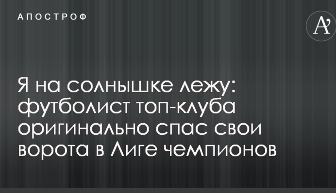 Я на сонечку лежу: футболіст топ-клубу оригінально врятував свої ворота в Лізі чемпіонів