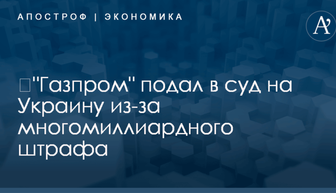 ​"Газпром" подал в суд на Украину из-за многомиллиардного штрафа