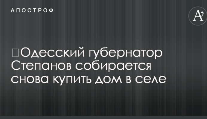Одесский губернатор Степанов собирается снова купить дом в селе