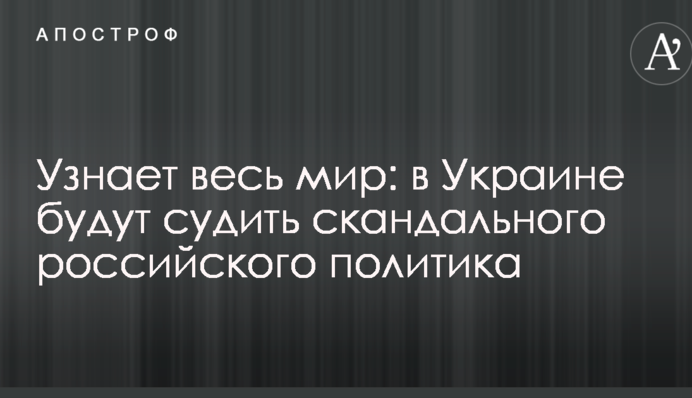 Узнает весь мир: в Украине будут судить скандального российского политика