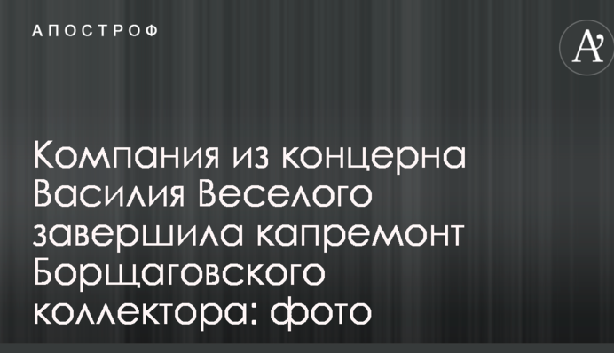 Компанія з концерну Василя Веселого завершила капремонт Борщагівського колектора: фото
