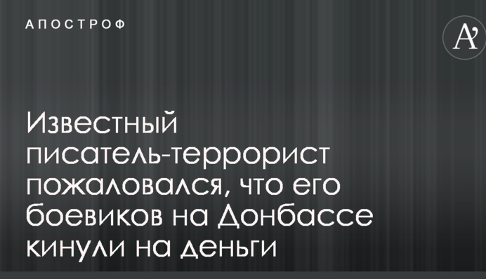 Відомий письменник-терорист поскаржився, що його бойовиків на Донбасі кинули на гроші